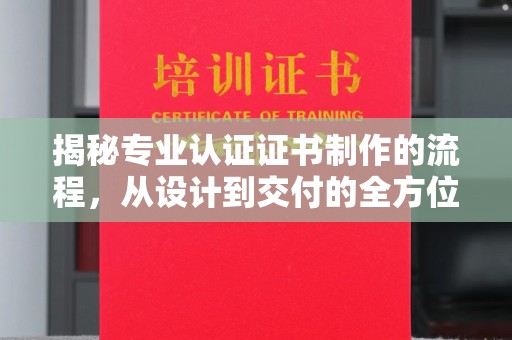 西畴揭秘专业认证证书制作的流程，从设计到交付的全方位解析