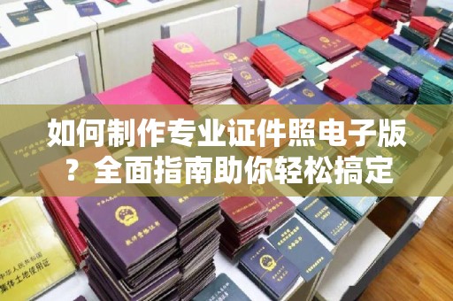 新和如何制作专业证件照电子版？全面指南助你轻松搞定
